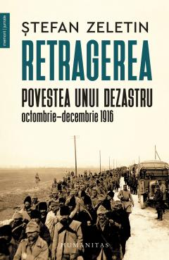 Biografii - Retragerea. Povestea Unui Dezastru, Octombrie–Decembrie 1916, Stefan Zeletin  - Editura Humanitas