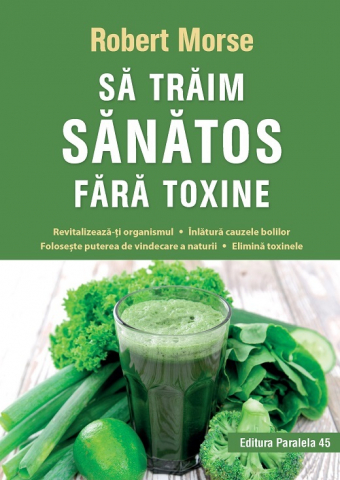 Paralela 45 - Sa Traim Sanatos Fara Toxine, Ed.8, Robert Morse - Editura Paralela 45