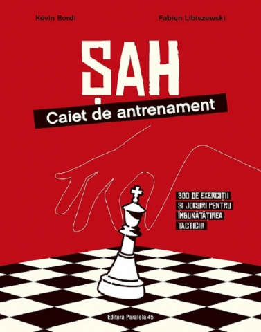 Paralela 45 - Sah. Caiet De Antrenament. 300 De Exercitii Si Jocuri Pentru Imbunatatirea Tacticii!, Kevin Bordi, Fabien Libiszewski - Editura Paralela 45