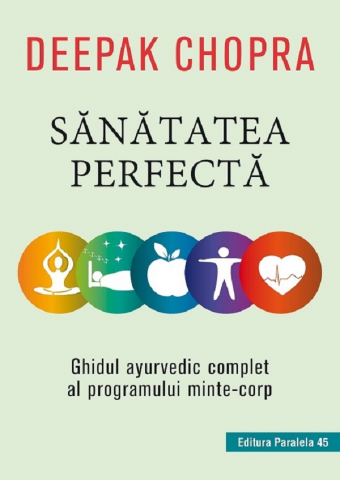 Paralela 45 - Sanatatea Perfecta. Ghidul Ayurvedic Complet Al Programului Minte-Corp. Ed. 2, Deepak Chopra - Editura Paralela 45
