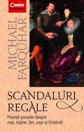 Istorie universala - Scandaluri Regale. Povesti Socante Despre Regi, Regine, Tari, Papi Si Imparati, Michael Farquhar - Editura Corint