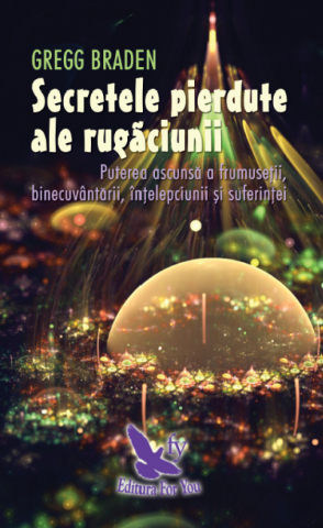 For You - Secretele Pierdute Ale Rugăciunii ,Gregg Braden - Editura For You