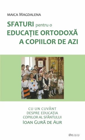 Carti - Sfaturi Pentru O Educație Ortodoxă A Copiilor De Azi, Maica Magdalena - Editura DEISIS