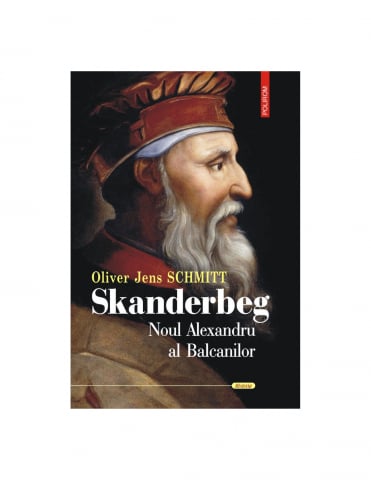 Literatura Universala - Skanderbeg. Noul Alexandru Al Balcanilor, Oliver Jens Schmitt - Editura Polirom