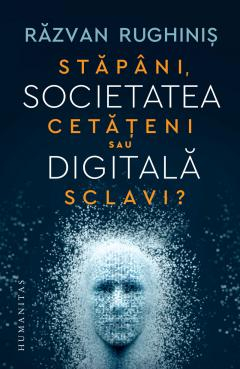 Societatea Digitala. Stapani, Cetateni Sau Sclavi ?, Razvan Rughinis  - Editura Humanitas
