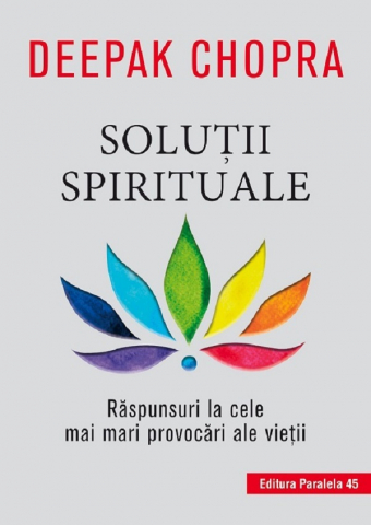 Paralela 45 - Solutii Spirituale. Raspunsuri La Cele Mai Mari Provocari Ale Vietii. Ed. 2, Deepak Chopra - Editura Paralela 45
