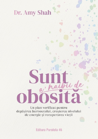 Paralela 45 - Sunt Al Naibii De Obosita. Un Plan Verificat Pentru Depasirea Burnoutului, Cresterea Nivelului De Energie Si Recuperarea Vietii, Amy Shah - Editura Paralela 45