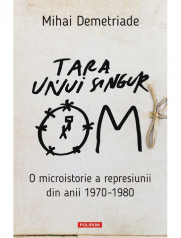Carti - Tara Unui Singur Om. O Microistorie A Represiunii Din Anii 1970 - 1980, Mihai Demetriade - Editura Polirom