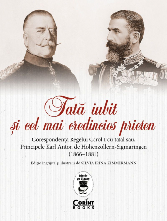 Carti educative - Tată Iubit Şi Cel Mai Credincios Prieten. Corespondența Regelui Carol I Cu Tatăl Său, Principele Karl Anton De Hohenzollern-Sigmaringen (1866 - 1881), Silvia Irina Zimmermann - Editura Corint