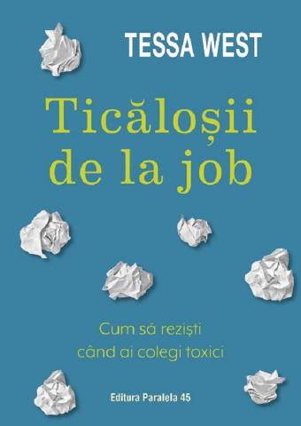 Paralela 45 - Ticalosii De La Job. Cum Sa Rezisti Cand Ai Colegi Toxici, Tessa West - Editura Paralela 45