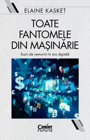 Toate Fantomele Din Mașinărie. Iluzii Ale Nemuririi În Era Digitală, Elaine Kasket - Editura Corint