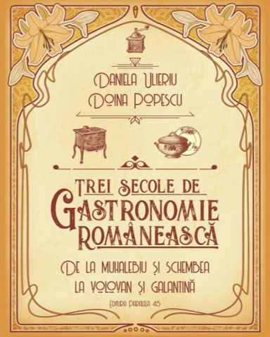 Carti culinare - Trei Secole De Gastronomie. De La Muhalebiu Si Schembea La Volovan Si Galantina, Doina Popescu, Daniela Ulieriu - Editura Paralela 45
