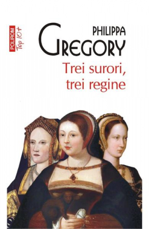 Fictiune - Trei Surori, Trei Regine Top 10+ Nr 547, Philippa Gregory - Editura Polirom