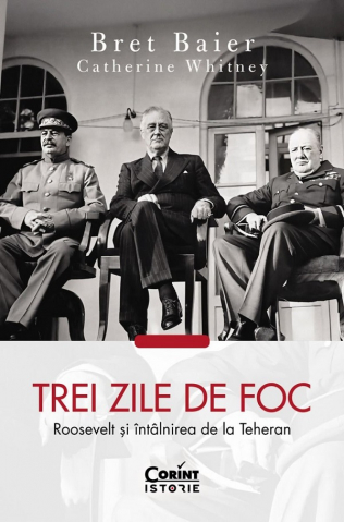 Carti - Trei Zile De Foc. Roosevelt Și Întâlnirea De La Teheran, Catherine Whitney, Bret Baier - Editura Corint