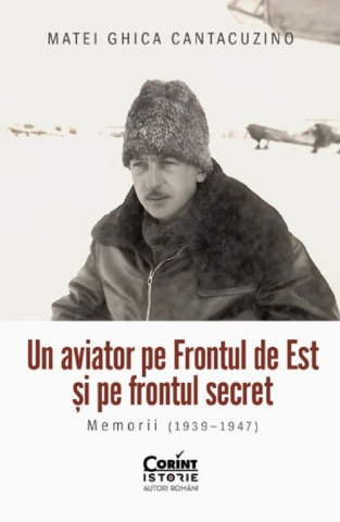 Carti - Un Aviator Pe Frontul De Est Și Pe Frontul Secret. Memorii (1939-1947), Matei Ghica Cantacuzino - Editura Corint