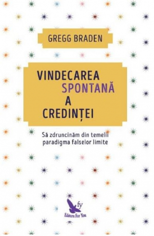 Vindecarea Spontană A Credinței ,Gregg Braden - Editura For You