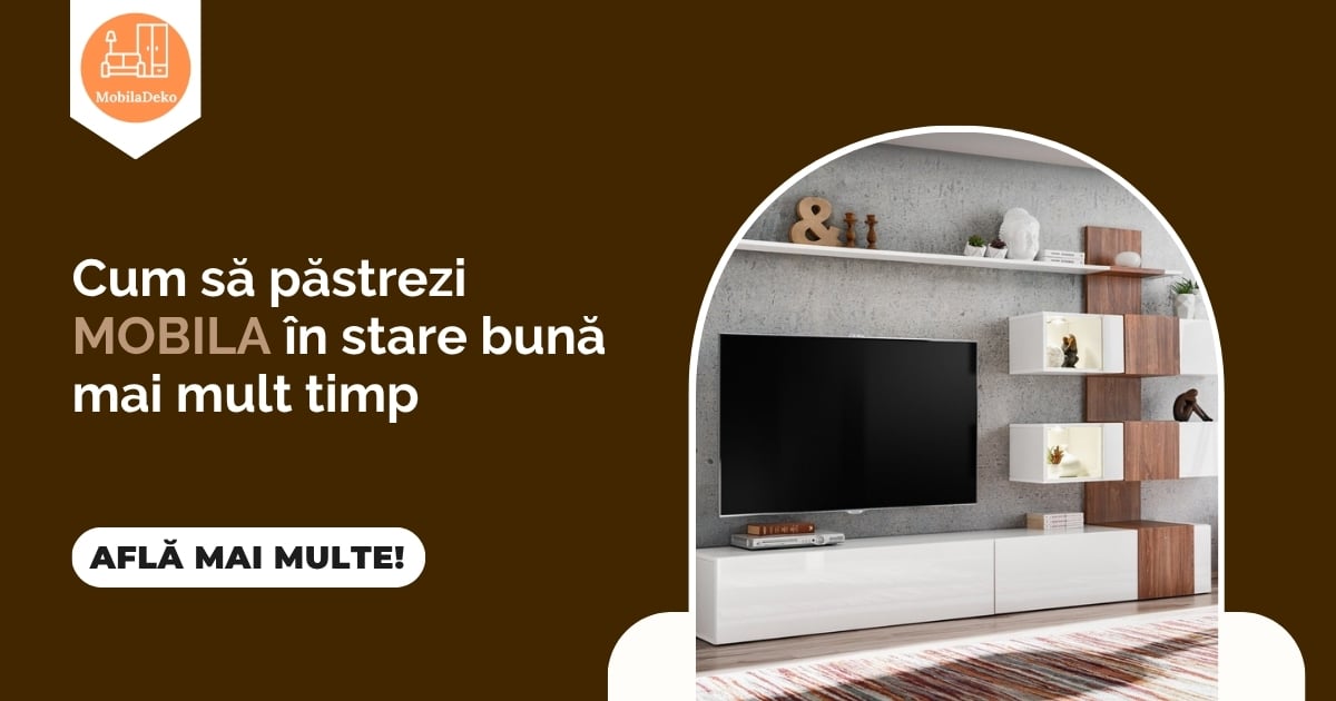 Cum să păstrezi mobila în stare bună mai mult timp