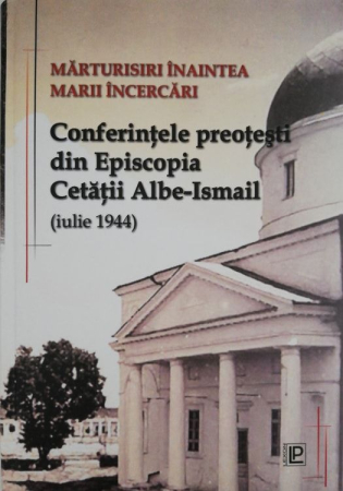 Materiale Didactice Gimnaziu si Liceu - Marturisiri inaintea marii batalii.Conferinte pastoral-misionare din Episcopia Cetatii Albe Ismail (iulie 1944)