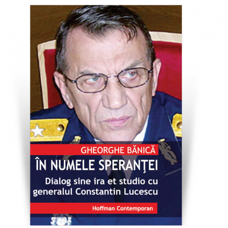 Publicistica, Reportaje, Interviuri - In numele sperantei - Dialog sine ira et studio cu generalul Constantin Lucescu - Gheorghe Banica