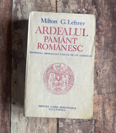 Diverse - Milton G. Lehrer - Ardealul pământ românesc. Problema Ardealulului văzută de un american.