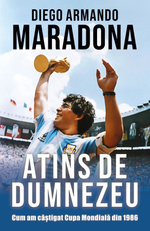 Sport și Fotbal - Atins de Dumnezeu. Cum am câștigat Cupa Mondială din 1986 - Diego Armando Maradona