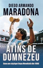 Sport și Fotbal - Atins de Dumnezeu. Cum am câștigat Cupa Mondială din 1986 - Diego Armando Maradona
