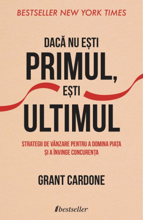 Cărți - Dacă Nu Ești Primul, Ești Ultimul. Strategii de vânzare pentru a domina piața și a învinge concurența - Grant Cardone