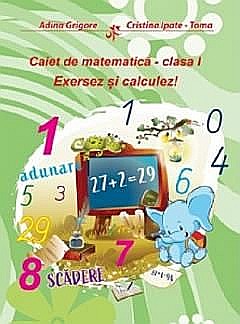 Caiet de matematica. Clasa I - Exersez si calculez! - Adina Grigore, Cristina Ipate-Toma [1]