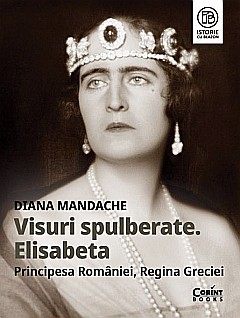 Visuri spulberate. Elisabeta, Principesa Romaniei, Regina Greciei - Diana Mandache [1]