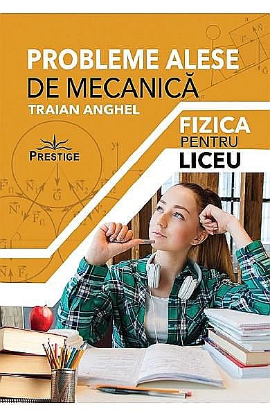 Probleme alese de mecanica. Fizica pentru liceu - Traian Anghel [1]