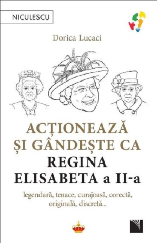 Cărți - Actioneaza si gandeste ca Regina Elisabeta a II-a. Legendara, tenace, curajoasa, corecta, originala, discreta - Dorica Lucaci