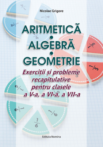Cărți - Aritmetica Algebra Geometrie - Exercitii si probleme recapitulative pentru clasele a Va, a VI-a, a VII-a – Nicolae Grigore