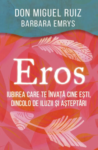 Cărți - Eros. Iubirea care te invata cine esti dincolo de iluzii si asteptari - Don Miguel Ruiz, Barbara Emrys