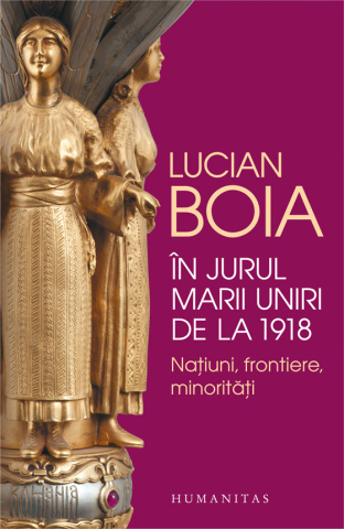Istorie și științe sociale - In jurul Marii Uniri de la 1918 Natiuni frontiere minoritati - Lucian Boia