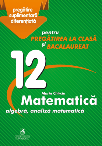 Cărți - Culegere Matematica Clasa a XII-a Pregatire suplimentara diferentiata pentru pregatirea la clasa si bacalaureat - Marin Chirciu
