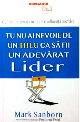 Dezvoltare personală și non-ficțiune - Tu nu ai nevoie de un titlu ca sa fii un adevarat lider - Mark Sanborn