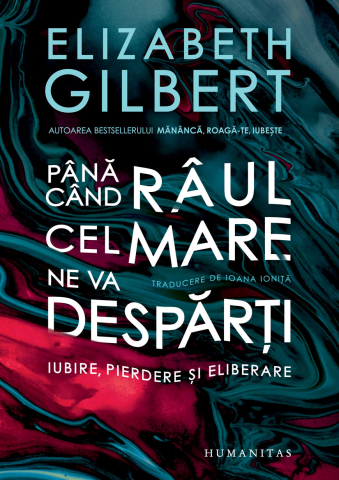 Noutăți Librăria Compas - Pana cand raul cel mare ne va desparti. Iubire, pierdere si eliberare - Elizabeth Gilbert