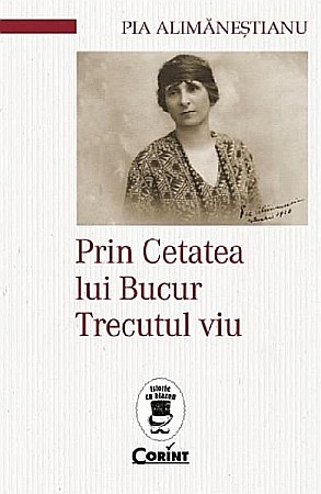 Biografii și memorii - Prin cetatea lui Bucur. Trecutul viu – Pia Alimanestianu
