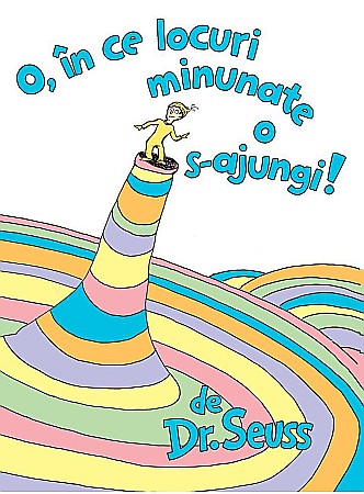 Cărți pentru copii - O în ce locuri minunate o s-ajungi! – Dr. Seuss Theodor Seuss Geisel