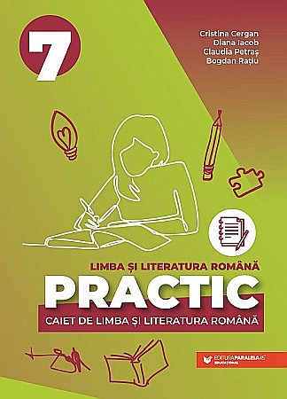 Educație și carte școlară - PRACTIC 7. Caiet de limba si literatura romana - Clasa VII - Cristina Cergan, Diana Iacob, Claudia Petras, Bogdan Ratiu