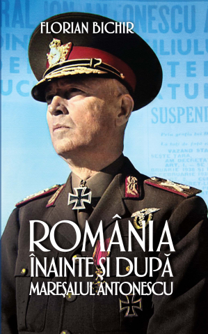 Cărți - Romania inainte si dupa Maresalul Antonescu - Florian Bichir