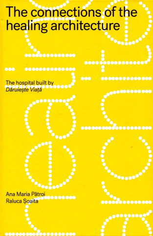 Cărți - The connections of the healing architecture. The hospital built by Daruieste Viata - Ana Maria Patroi, Raluca Soaita