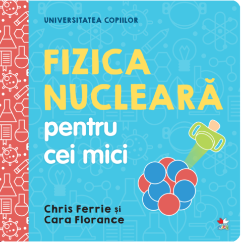 Cărți - Universitatea copiilor. Fizica nucleara pentru cei mici - Chris Ferrie, Cara Florance