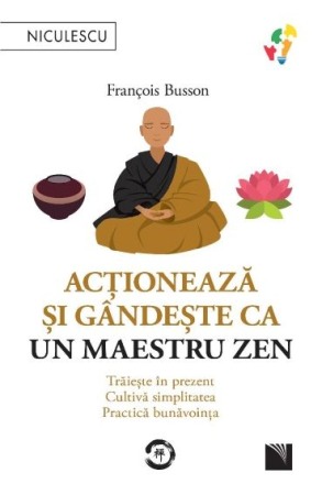 Psihologie practica - Actioneaza si gandeste ca un maestru zen. Traieste in prezent, cultiva simplitatea, practica bunavointa