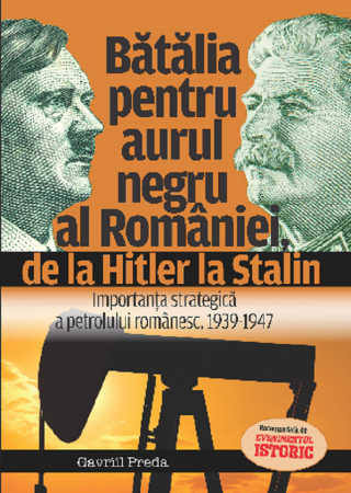 Istoria romanilor - Batalia pentru aurul negru al Romaniei, de la Hitler la Stalin