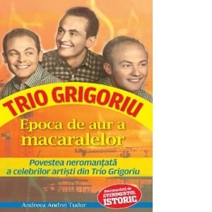 Biografii - Epoca de aur a macaralelor. Povestea neromantata a celebrilor artisti din Trio Grigoriu