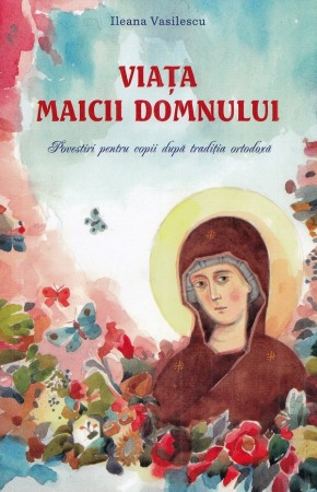 Religie - Viata Maicii Domnului. Povestiri pentru copii dupa traditia ortodoxa