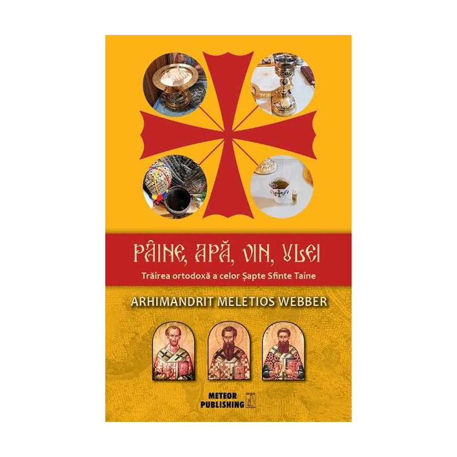 Pîine, apă, vin, ulei. Trăirea ortodoxă a celor Șapte Sfinte Taine de Arhimandrit Meletios Webber