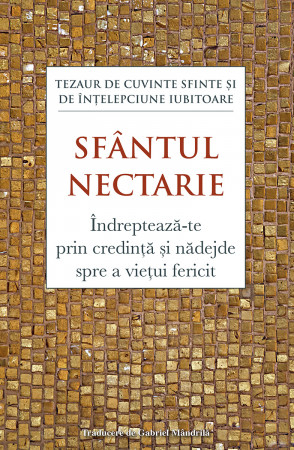 Îndreptează‑te prin credință și nădejde spre a viețui fericit. Tezaur de cuvinte sfinte și de înțelepciune iubitoare - Sfântul Nectarie de Eghina [1]
