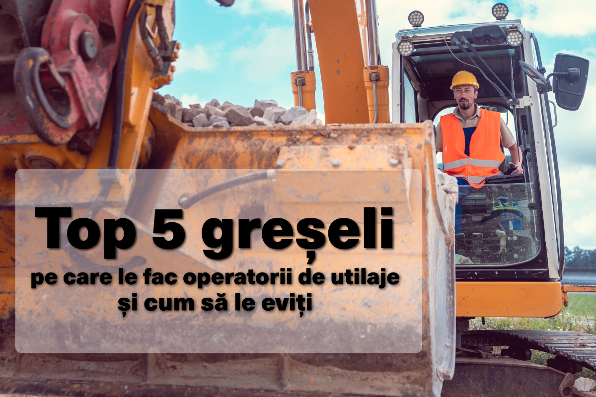 Top 5 greșeli pe care le fac operatorii de utilaje